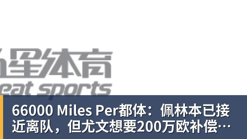 66000 Miles Per Hour66000 Miles Per都体：佩林本已接近离队，但尤文想要200万欧补偿金交易告吹