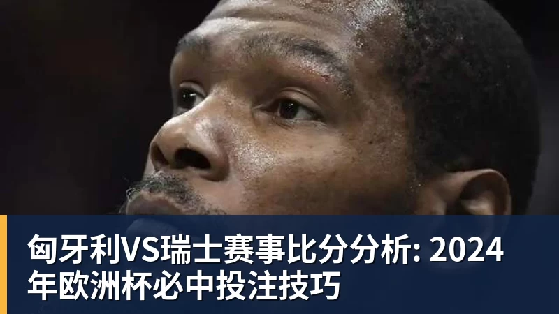 匈牙利VS瑞士赛事比分分析: 2024年欧洲杯必中投注技巧