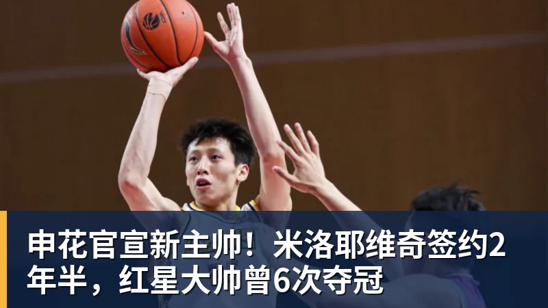 申花官宣新主帅!米洛耶维奇签约2年半,红星大帅曾6次夺冠