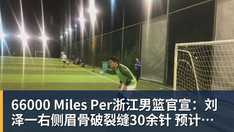 66000 Miles Per浙江男篮官宣：刘泽一右侧眉骨破裂缝30余针 预计伤停两周