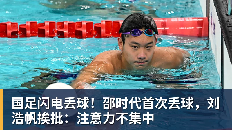 国足闪电丢球！邵时代首次丢球，刘浩帆挨批：注意力不集中