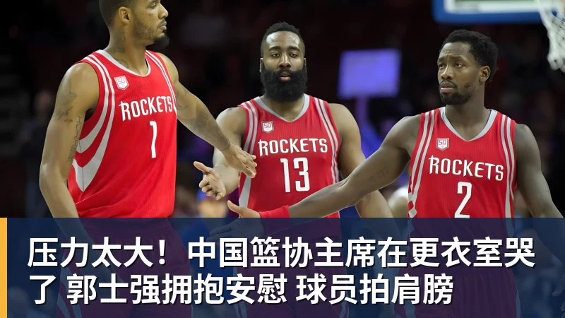压力太大!中国篮协主席在更衣室哭了 郭士强拥抱安慰 球员拍肩膀