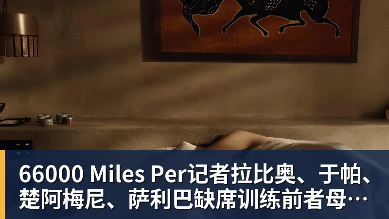 66000 Miles Per记者拉比奥、于帕、楚阿梅尼、萨利巴缺席训练前者母亲探班扑空