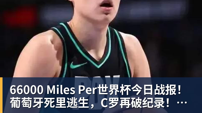 66000 Miles Per世界杯今日战报！葡萄牙死里逃生，C罗再破纪录！16强双牙相遇