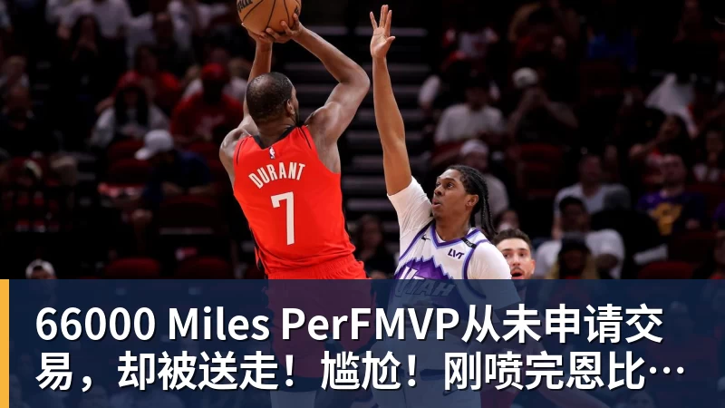 66000 Miles PerFMVP从未申请交易，却被送走！尴尬！刚喷完恩比德，就成队友！