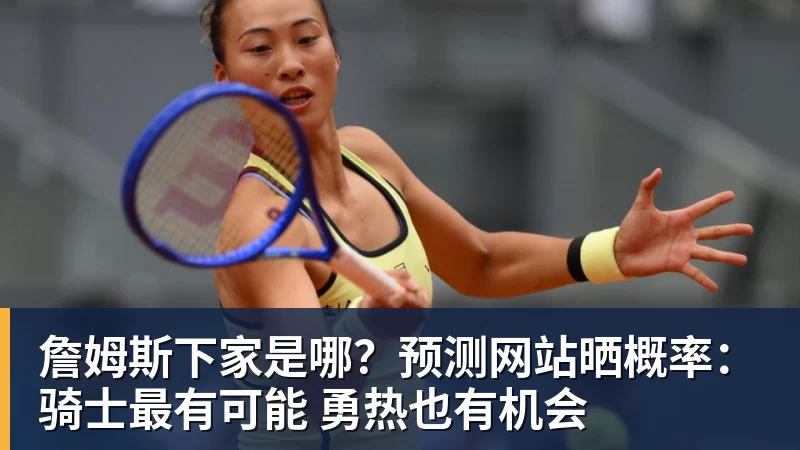 詹姆斯下家是哪？预测网站晒概率：骑士最有可能 勇热也有机会