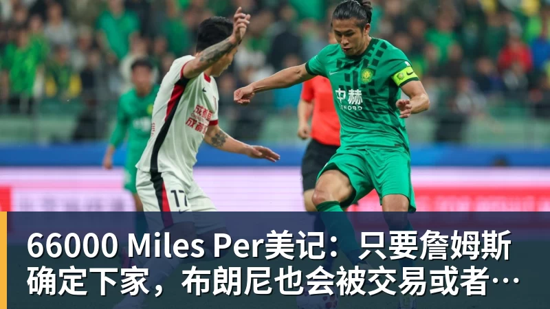 66000 Miles Per美记:只要詹姆斯确定下家,布朗尼也会被交易或者裁员