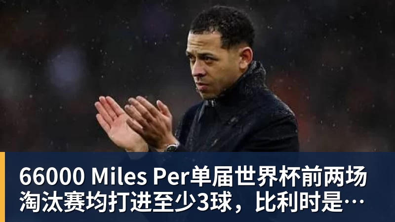 66000 Miles Per单届世界杯前两场淘汰赛均打进至少3球,比利时是2010年以来首队