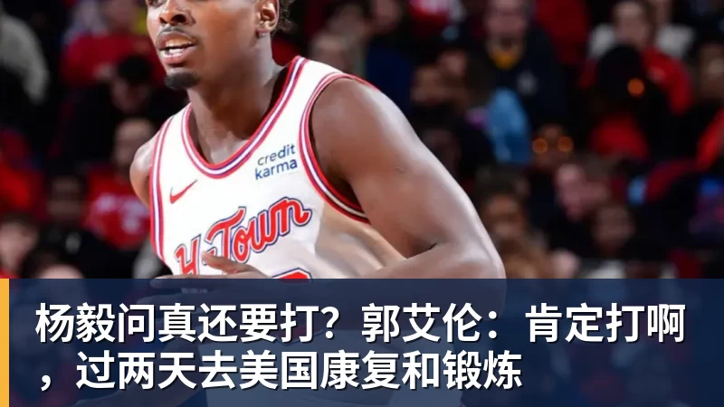 杨毅问真还要打？郭艾伦：肯定打啊，过两天去美国康复和锻炼