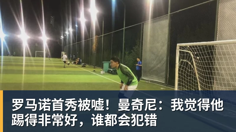 罗马诺首秀被嘘！曼奇尼：我觉得他踢得非常好，谁都会犯错