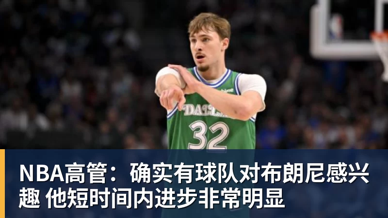 NBA高管:确实有球队对布朗尼感兴趣 他短时间内进步非常明显