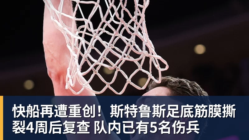 快船再遭重创!斯特鲁斯足底筋膜撕裂4周后复查 队内已有5名伤兵
