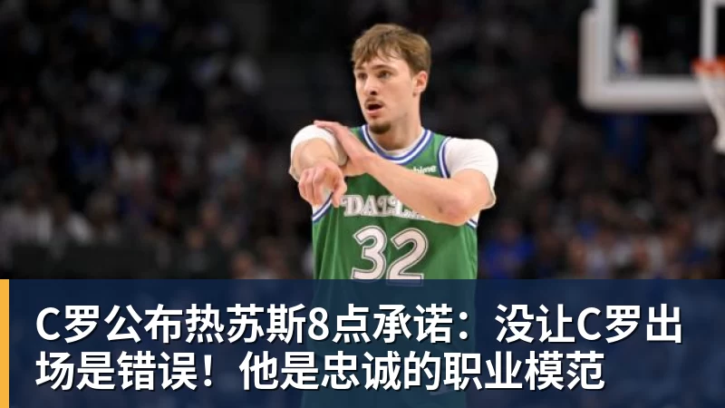 C罗公布热苏斯8点承诺：没让C罗出场是错误！他是忠诚的职业模范
