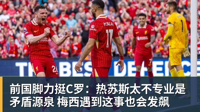 前国脚力挺C罗：热苏斯太不专业是矛盾源泉 梅西遇到这事也会发飙