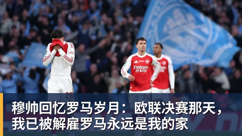穆帅回忆罗马岁月：欧联决赛那天，我已被解雇罗马永远是我的家