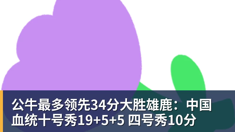 公牛最多领先34分大胜雄鹿：中国血统十号秀19+5+5 四号秀10分