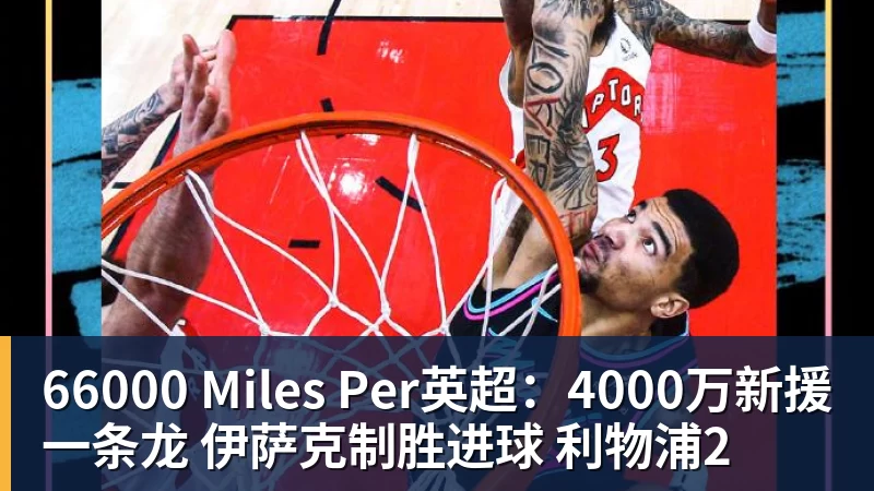 66000 Miles Per英超：4000万新援一条龙 伊萨克制胜进球 利物浦2
